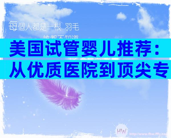 美国试管婴儿推荐：从优质医院到顶尖专家的一站式指南