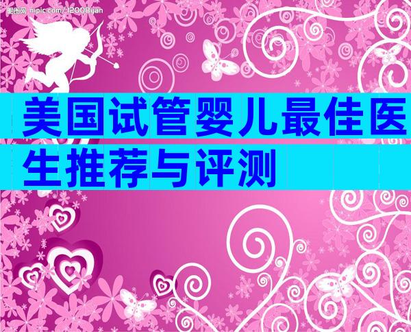 美国试管婴儿最佳医生推荐与评测