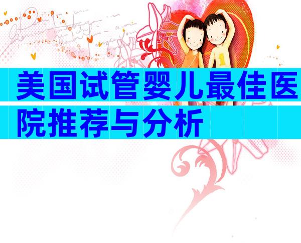 美国试管婴儿最佳医院推荐与分析