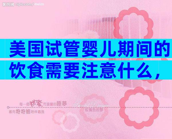 美国试管婴儿期间的饮食需要注意什么，单周期预算参考！