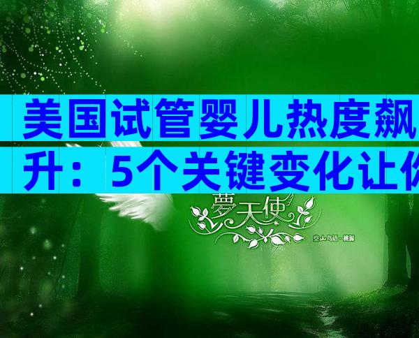 美国试管婴儿热度飙升：5个关键变化让你不容错过