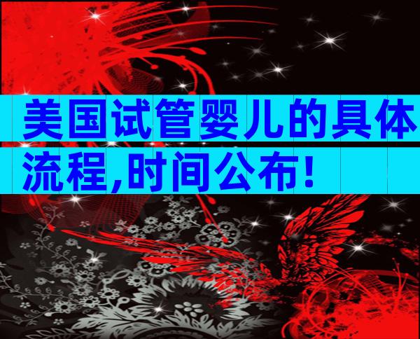 美国试管婴儿的具体流程,时间公布!