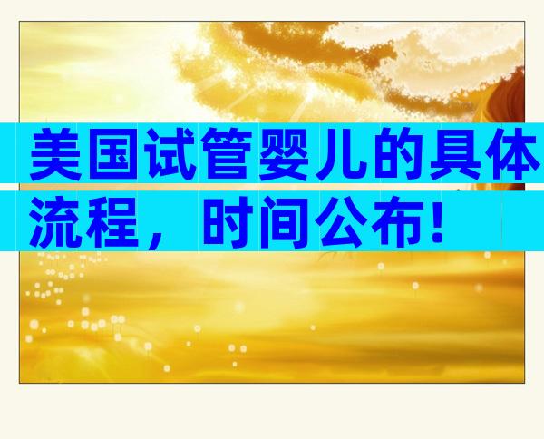美国试管婴儿的具体流程，时间公布!