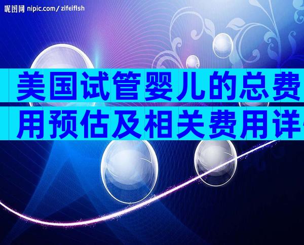 美国试管婴儿的总费用预估及相关费用详情
