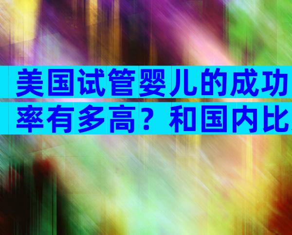 美国试管婴儿的成功率有多高？和国内比怎么样？