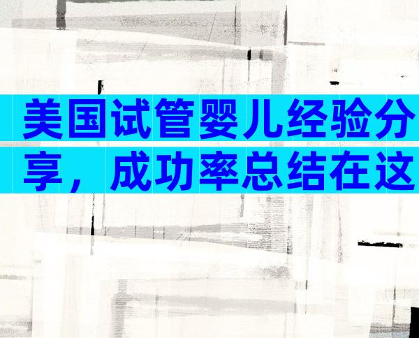 美国试管婴儿经验分享，成功率总结在这里!
