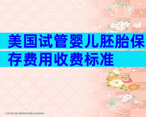 美国试管婴儿胚胎保存费用收费标准
