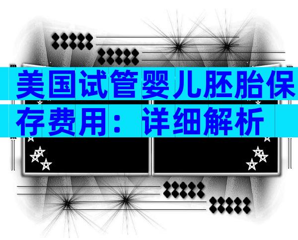 美国试管婴儿胚胎保存费用：详细解析