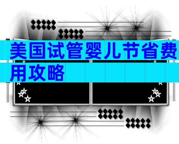 美国试管婴儿节省费用攻略