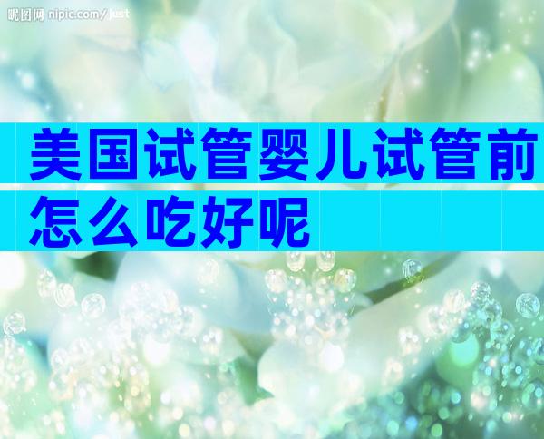 美国试管婴儿试管前怎么吃好呢