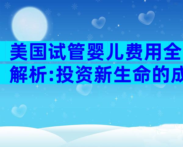 美国试管婴儿费用全解析:投资新生命的成本与考虑因素