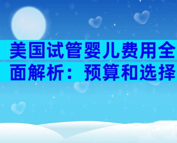 美国试管婴儿费用全面解析：预算和选择指南