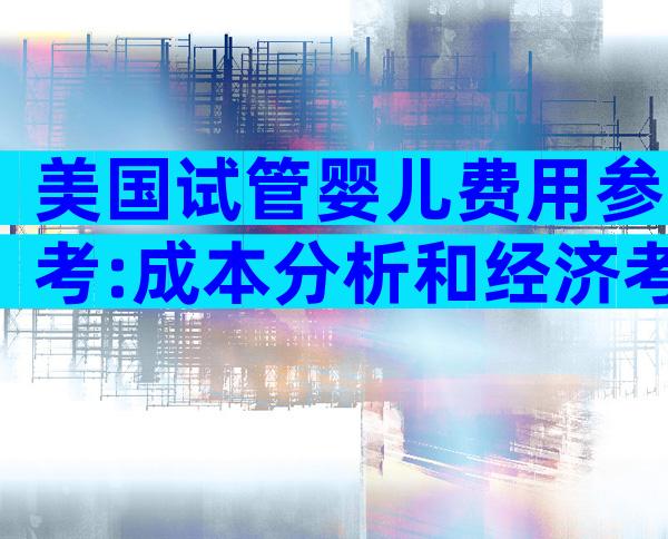 美国试管婴儿费用参考:成本分析和经济考量
