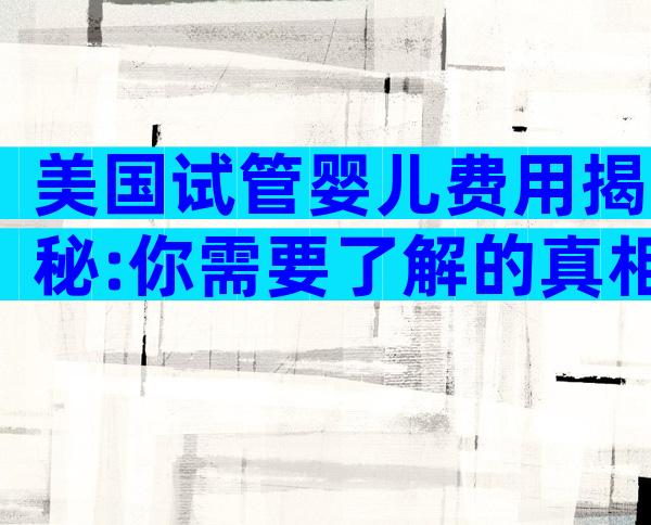美国试管婴儿费用揭秘:你需要了解的真相与预算