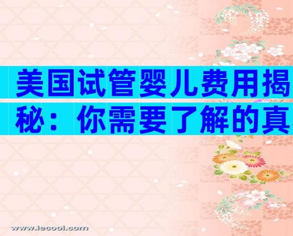 美国试管婴儿费用揭秘：你需要了解的真相与预算