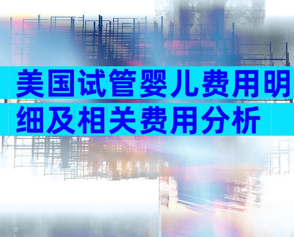 美国试管婴儿费用明细及相关费用分析
