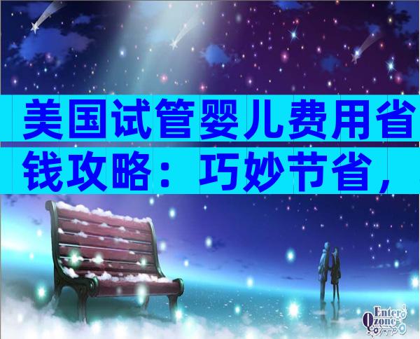 美国试管婴儿费用省钱攻略：巧妙节省，轻松实现生育梦想