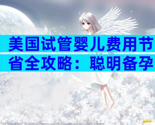 美国试管婴儿费用节省全攻略：聪明备孕的最佳选择