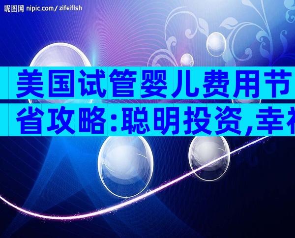 美国试管婴儿费用节省攻略:聪明投资,幸福起航
