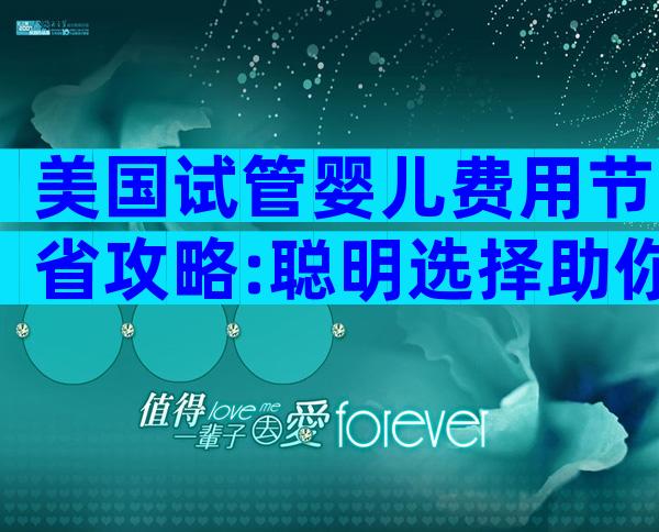 美国试管婴儿费用节省攻略:聪明选择助你省钱