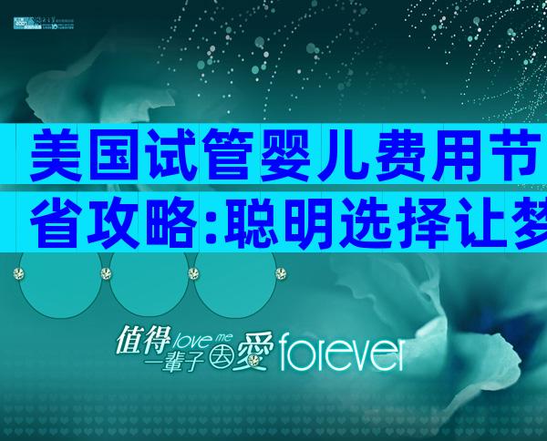 美国试管婴儿费用节省攻略:聪明选择让梦想成真