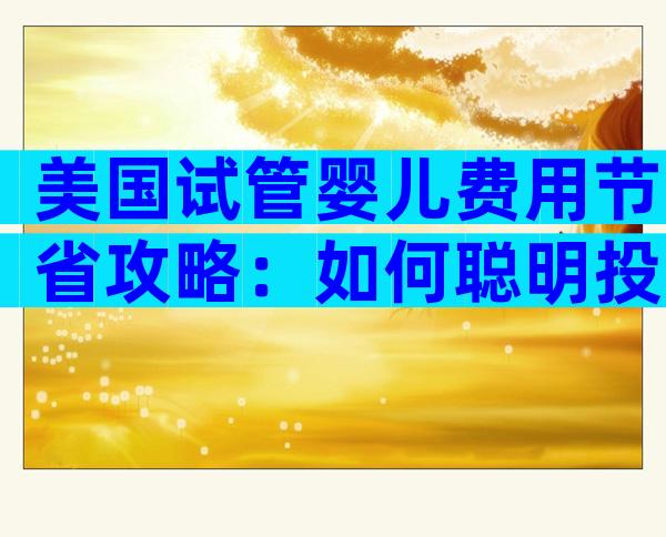 美国试管婴儿费用节省攻略：如何聪明投资，实现圆梦之旅