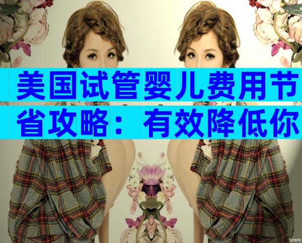 美国试管婴儿费用节省攻略：有效降低你的IVF支出！