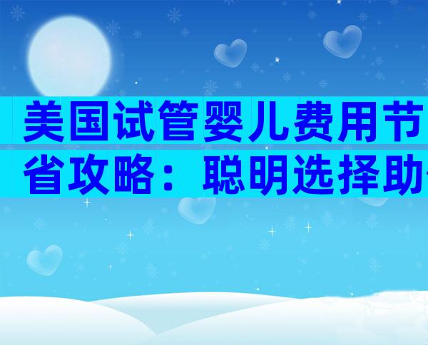 美国试管婴儿费用节省攻略：聪明选择助你省钱