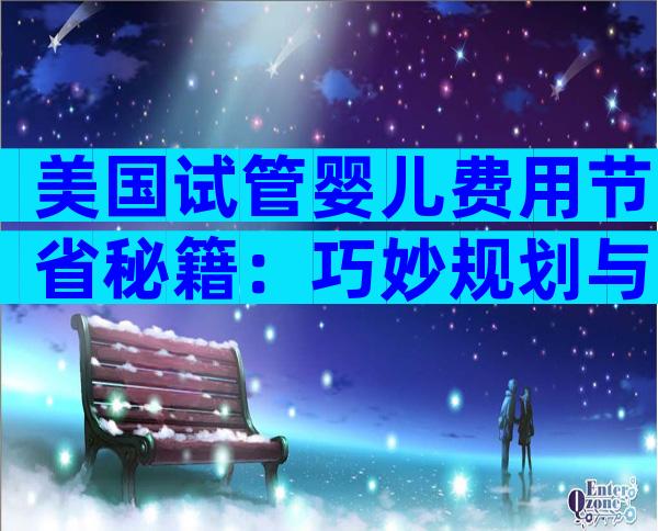 美国试管婴儿费用节省秘籍：巧妙规划与实用技巧