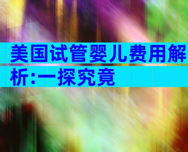 美国试管婴儿费用解析:一探究竟