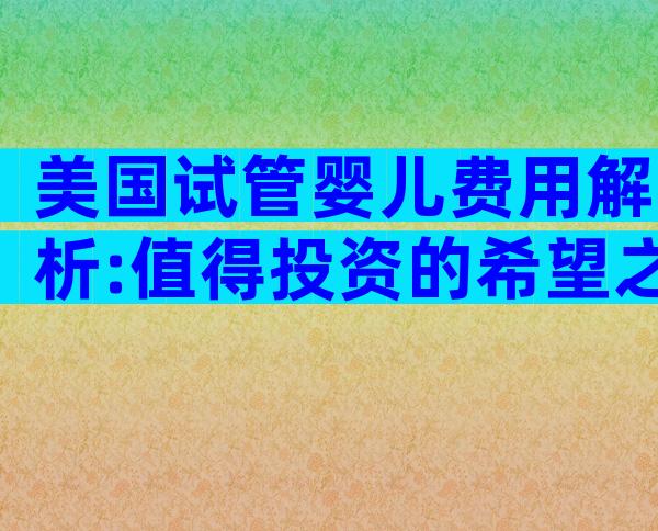 美国试管婴儿费用解析:值得投资的希望之路