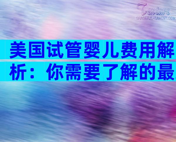 美国试管婴儿费用解析：你需要了解的最新信息