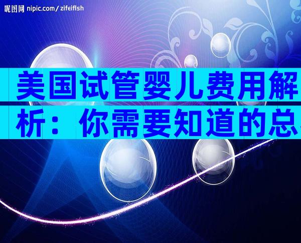 美国试管婴儿费用解析：你需要知道的总花费与保险覆盖