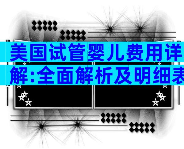 美国试管婴儿费用详解:全面解析及明细表