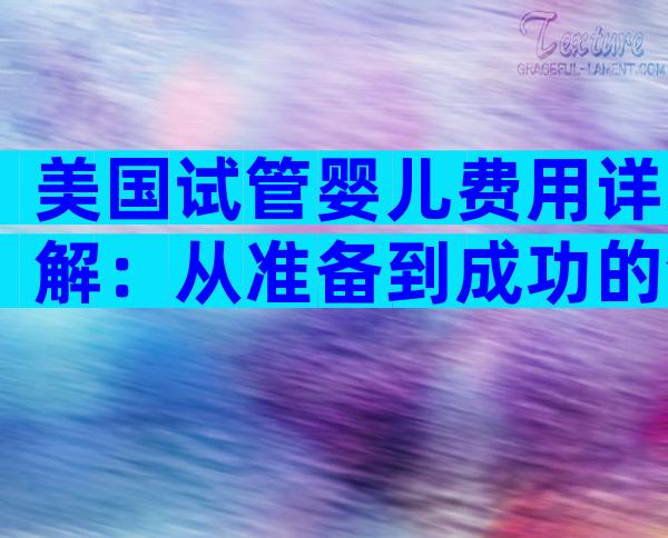 美国试管婴儿费用详解：从准备到成功的全面指南