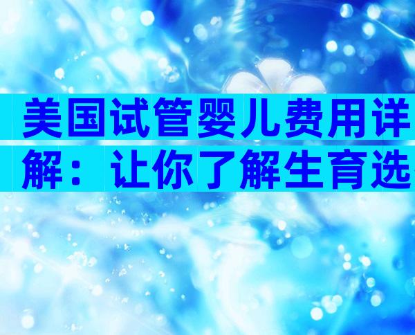 美国试管婴儿费用详解：让你了解生育选择的经济影响