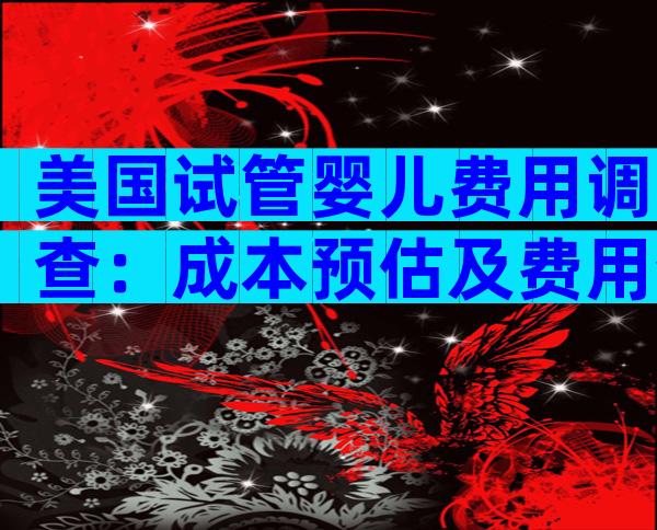 美国试管婴儿费用调查：成本预估及费用分析