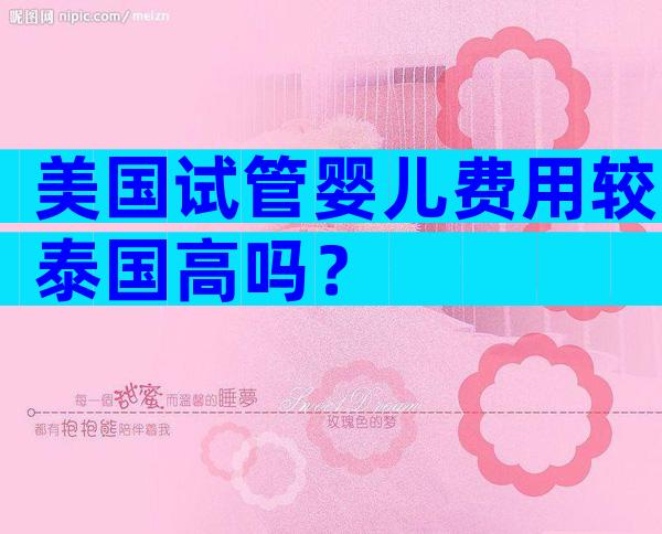 美国试管婴儿费用较泰国高吗？