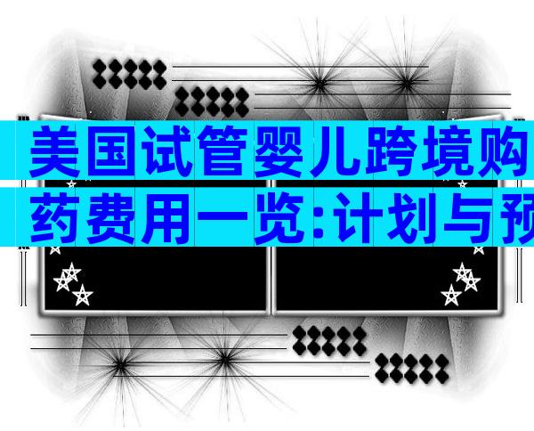 美国试管婴儿跨境购药费用一览:计划与预算指南