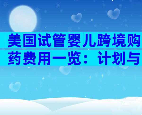 美国试管婴儿跨境购药费用一览：计划与预算指南