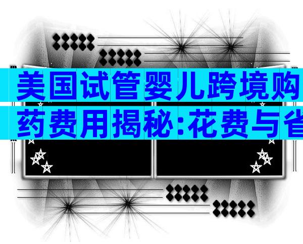 美国试管婴儿跨境购药费用揭秘:花费与省钱攻略