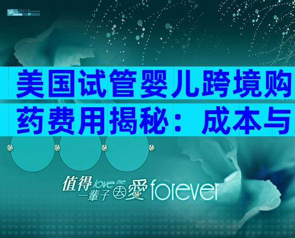 美国试管婴儿跨境购药费用揭秘：成本与选择分析