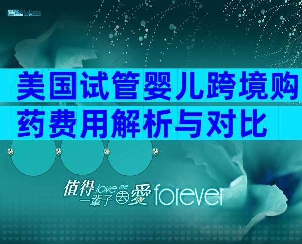 美国试管婴儿跨境购药费用解析与对比