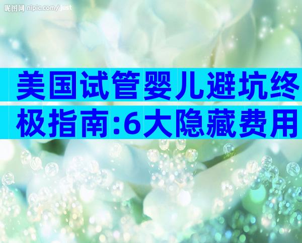 美国试管婴儿避坑终极指南:6大隐藏费用与成功率真相全解析