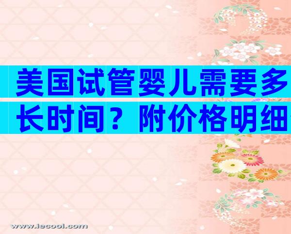 美国试管婴儿需要多长时间？附价格明细介绍！