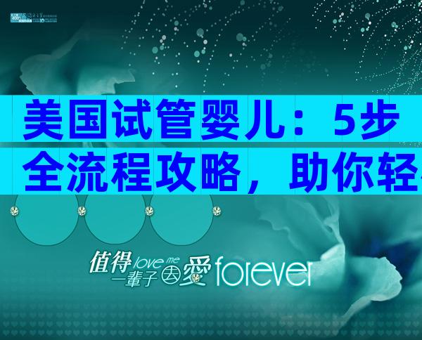 美国试管婴儿：5步全流程攻略，助你轻松避坑圆梦宝宝