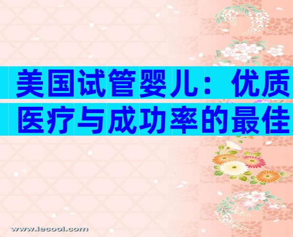 美国试管婴儿：优质医疗与成功率的最佳选择