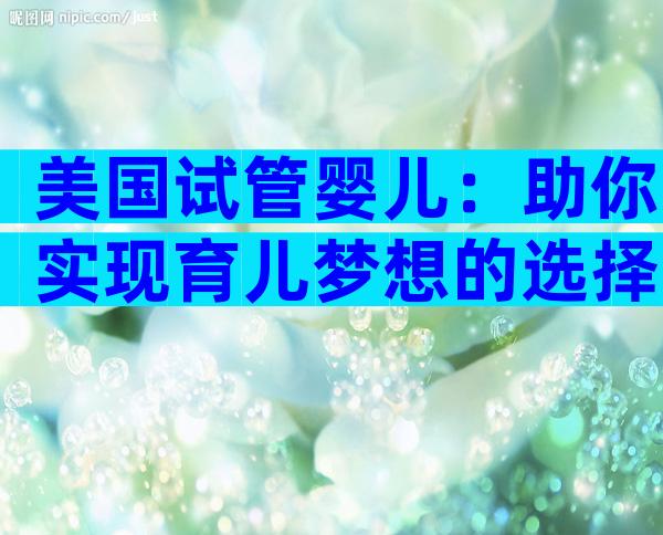美国试管婴儿：助你实现育儿梦想的选择