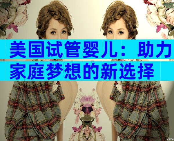 美国试管婴儿：助力家庭梦想的新选择