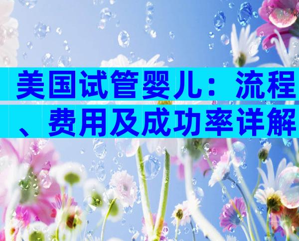 美国试管婴儿：流程、费用及成功率详解